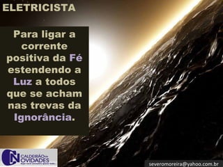 [email_address] Para ligar a corrente positiva da  Fé  estendendo a  Luz  a todos que se acham nas trevas da  Ignorância . ELETRICISTA 