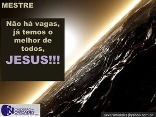 [email_address] Não há vagas, já temos o melhor de todos,  JESUS!!! MESTRE 