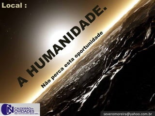 Local :
                                                           E .
                                                    D
                                            A
                                 I D                         de

                          N
                                                           a
                                                      id
                                                   un
                      A                     or
                                                 t

                  M                   o   p
                                 ta
              U               es
          H           er
                         ca

     A
                    p
               ão
              N




                                                                  severomoreira@yahoo.com.br
 