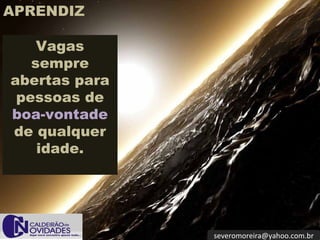 APRENDIZ

    Vagas
   sempre
abertas para
 pessoas de
boa-vontade
de qualquer
    idade.




               severomoreira@yahoo.com.br
 