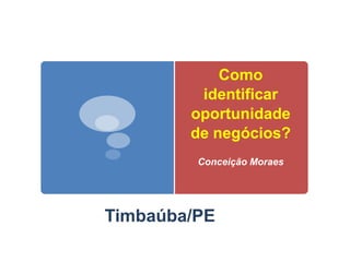 Como
identificar
oportunidade
de negócios?
Conceição Moraes
Timbaúba/PE
 