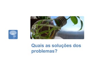 Quais as soluções dos
problemas?
 