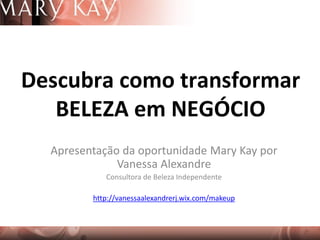 Apresentação da oportunidade Mary Kay por
Vanessa Alexandre
Consultora de Beleza Independente
http://vanessaalexandrerj.wix.com/makeup
Descubra como transformar
BELEZA em NEGÓCIO
 
