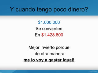Y cuando tengo poco dinero?

          $1.000.000
         Se convierten
         En $1.428.600

     Mejor invierto porque
         de otra manera
    me lo voy a gastar igual!
 