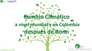 Cambio Climático
a nivel mundial y en Colombia
después de Bonn
Business value and climate commitmentDiciembre de 2017
 