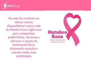 No mês de combate ao
câncer vamos
disponibilizar nossa rede
de Painéis Front Light com
para campanhas
publicitárias do tema e
oferecer a opção de
iluminação Rosa,
chamando atenção e
criando ainda mais
visibilidade.
 