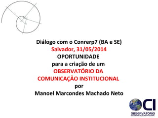 Diálogo com o Conrerp7 (BA e SE)
Salvador, 31/05/2014
OPORTUNIDADE
para a criação de um
OBSERVATÓRIO DA
COMUNICAÇÃO INSTITUCIONAL
por
Manoel Marcondes Machado Neto
 