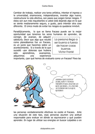 Carlos Devis


1                     ,       .                   &
                                                 .
                                                                             %@
$                     -                               - ,

        %         4                                                          %

5       ,                                                                    ,

                          .
        & '
         %                                       La persona llega a
              -                                  ser buena a fuerza
        ,                                          de hacer cosas
                  % *         $
                                                       buenas.
         G
    S                               .                Víctor Frankl

              D           $                                        E5




                                                     AHORA QUE ESTOY
                                                     JUBILADO Y TENGO
                                                     TIEMPO PARA HACER LO
                                                     QUE QUIERO, ¡YA NO ME
                                                     ACUERDO DE LO QUE
                                                     QUIERO!




                                                                        %

                                                                    $
         %                    .                  &


                              clubpositivo.com
 