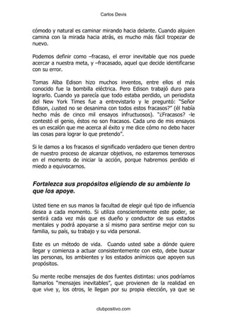 Carlos Devis


                                                               %1
                                         -                    - -          .
    %

5                            G
                                 G
            %

                             .                                                 -
                                  $          % 5                   ,
      %1                         &
    ! F @ >                                                          ()* +
      D                                                            E O
                                                                     $     &
        -                                                     P )D0
                                                              %        E S
                     $                               %1
                                         $
                                                 %

*
                                     .       ,

                         %


Fortalezca sus propósitos eligiendo de su ambiente lo
que los apoye.

;                                                             $
                             % *         .
    -               . -                      +
                    -                    &                             ,
                &            ,                            %

                $                    %   1
                 .
                                                          &
        %

*                            ,                                 (           &
        )           ,



                                 clubpositivo.com
 