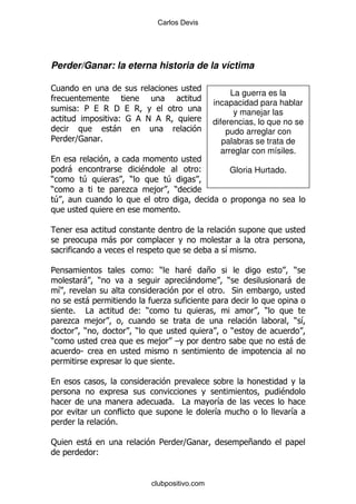 Carlos Devis




Perder/Ganar: la eterna historia de la víctima

1
                                                                           La guerra es la
                                                                      incapacidad para hablar
             (5              '                                              y manejar las
                              (          !                            diferencias, lo que no se
                             -                                            pudo arreglar con
5        ]               %                                               palabras se trata de
                                                                        arreglar con mísiles.

        -                                $                        (       Gloria Hurtado.
)            4                   )            4
)                                .           , )
 4
                                                          %


                             -
                                                                         &        %

5                                            ()               $   +                          )
             - )                                              -           )                 -
    &                                                                   % *
                 -                                .
         %       #                   ()                                               )
        .            ,                                                                        ) &
                 )                   )                                        )
)                                              , G                                          -
             S
                                                      %


                                                                                          $
                                                      % #             &
                                                                      &                       &
                             %

:                    -                         5              ]                   +
                         (


                                             clubpositivo.com
 