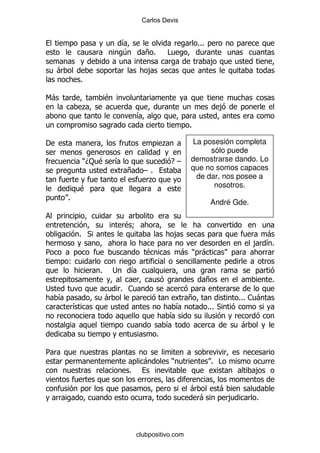 Carlos Devis


                                &                               %%%
                                4         +%       #
                                                                       ,
    -                                     ,
                %

6-                      $
                .                                                          ,
                                      &
                                                            %

'                                                  .        La posesión completa
                                                                 sólo puede
                )D: $       &                          EG   demostrarse dando. Lo
                                 +      G %                 que no somos capaces
                                         .                   de dar, nos posee a
            $                                                     nosotros.
        %
                                                                       André Gde.


                                $9
            % *                                        ,                                 -
                                                                                       , &%
5                                         $                - ) -
        (
                    %       ;       &
                                                                      +                      %
;                               % 1
    &                   -                                   +                      %%% 1 -
            &                                        &                %%% *
                                                   &
                                                   &                               -
                                               %

5
                                        -              )               % #
                                 %                                                     ,

                                                            -              -
                                                                -              ,       %



                                      clubpositivo.com
 