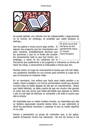 Carlos Devis




*
                   -9
        %%%
                                                             El amor es el arte
1                                                      % *   de llevar al otro
                               $                             gentilmente hacia
                                                             sí mismo.
                                                       .     Saint Exupery
                                                      9

                           $              ,.
                                                                             %

6

                                          %

                               +                   &            &

          +                &   ,                                         %
         &                                                              -
                                         &
                       ,                           +&
                  &%

!
                                                       +

              %

<
    -                                              % !              4


                                   clubpositivo.com
 