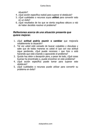 Carlos Devis


                E
  8 D: $
   %                        &          .                   -   E
  L% D: $
            $       E
  V D: $
   %                                                                   &
                                                                       .
                                                   E


Reflexiones acerca de una situación presente que
quiere mejorar.

K D: $
 %                                                             ,       &
                                   E
7%       .              -

                        % D: $                              .          -
                        -                                  E
R : .
 %  -                                                      D: $
                                                                   E
8 D: $
 %                          &
      -      E
L% D: $                                                .
                    $   E




                                clubpositivo.com
 