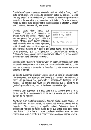 Carlos Devis


)    ,                                                                       (           )
    -                                                                                        .% *
)                       .       )                                                                        -
     &                                                                       % '

                        % <                                     (

1                                           )
                                                                    Vemos cosas, no
        ,       )
                                                                    como son, sino
    -                                   , )
                                                                    como somos.
                            )
    +       )                                                       H. R. Torlinson
     -
     -
      )                                     &                                                  &%
                                                                                              ,
)
                            -                   )           %

*                       )                   ) ,         )                        )                         -
                                                                                     G
                                                &                   GG
                            %

#
                        % 5             ,               )                        ,% ;
                                                                                             ,
          %
          &                 &                                                        ,%

!                       )                           -                                ,(          &
          .              &                                                                           &
                                    %

! )                                                   + %                                            % #
 -
          %         *                                                    %
                                                                                                 )
                    %       #




                                                clubpositivo.com
 