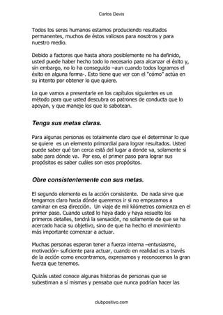Carlos Devis




                              $
             %

'
                                                                        .   $
                                          G
$                        S%                                     )           4
                                              %

#                                                 &
    $
                     ,                                %


Tenga sus metas claras.

5
                                                                            %;
                 $                   -
                     % 5
                       -                                   %


Obre consistentemente con sus metas.

                                                          % '
                                                                    .
                              % ;        ,            >                     .
            %1
                              -
                         ,
    -                     .               %

6                                                 .             G
        S                                                                        $

    .                %

: .
  -
             &                                                      &


                                  clubpositivo.com
 