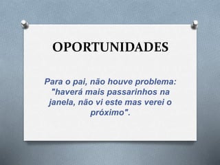 OPORTUNIDADES 
Para o pai, não houve problema: 
"haverá mais passarinhos na 
janela, não vi este mas verei o 
próximo". 
 
