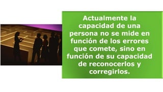 Actualmente la
capacidad de una
persona no se mide en
función de los errores
que comete, sino en
función de su capacidad
de reconocerlos y
corregirlos.
 
