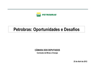 Petrobras: Oportunidades e Desafios



           CÂMARA DOS DEPUTADOS
            Comissão de Minas e Energia



                                          25 de Abril de 2012
 
