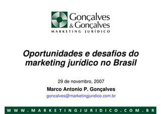 Oportunidades e desafios do
marketing jurídico no Brasil

          29 de novembro, 2007
     Marco Antonio P. Gonçalves
     goncalves@marketingjuridico.com.br