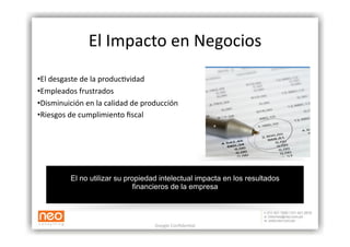 El Impacto en Negocios 
•  l desgaste de la produc:vidad 
 E
•  mpleados frustrados 
 E
•  isminuición en la calidad de producción 
 D
•  iesgos de cumplimiento ﬁscal  
 R




          El no utilizar su propiedad intelectual impacta en los resultados
                               financieros de la empresa




                                    Google Conﬁden:al 
 