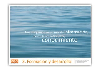 Nos ahogamos en un mar de información,
                                       
      pero estamos sedientos de
            conocimiento


3. Formación y desarrollo          J. Naisbi]
 