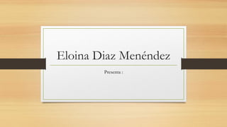 Eloina Diaz Menéndez
Presenta :
 