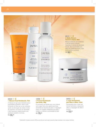 24




                                                      2




                                                                                                   3                             89121
                                                                                                                                 4. Malibu Máscara
                                                                                                                                 Facial de Limpeza, 50ml
                                                                                                                                 Máscara esfoliante com amêndoas
                                                                                                                                 e mel que ajuda a remover
                                                                                                                                 impurezas e o excesso de oleosidade
                                                                                                                                 da pele. Não recomendado para
                                                                                                                                 peles com problemas de acne, muito
                                                                                                                                 desidratadas ou sensíveis.
                                                                                                                                 R$   56,00




       1




                                                                                                                                                   4




 89020                                                      12096                                                                  89450
 1. Máscara Facial Revitalizante, 75ml                      2. Pó Facial Revitalizante                                             3. Loção Demaquilante
 A máscara em gel suave hidratante possui                   com Pérola, 100g.                                                      para Olhos e Lábios, 125ml.
 propriedades esfoliantes. Adere à pele                     Pó de limpeza com pérolas que, ao se misturar                          Demaquilante leve e suave que
 formando um ﬁlme que, ao ser removido,                     com a água, forma uma espuma que limpa,                                remove facilmente a máscara de
 auxilia na eliminação das células mortas                   removendo as impurezas da pele e a maquiagem.                          cílios e a maquiagem dos olhos e
 da superfície, do excesso de oleosidade                    Possui um complexo revitalizante que ajuda a                           da boca.
 e das impurezas, proporcionando uma                        hidratar e a melhorar a luminosidade da pele.                          R$   53,00
 aparência saudável e luminosa.                             R$   79,00
 R$   55,00
                     **Intellishield®: Complexo exclusivo JAFRA que permite que a pele respire enquanto protege da poluição e das mudanças climáticas.
 