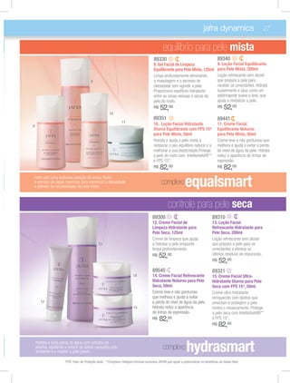 jafra dynamics                           27

                                                                                              equilíbrio para pele mista
                                                                                       89330                                            89340
                                                                                       8. Gel Facial de Limpeza                         9. Loção Facial Equilibrante
                                                                                       Equilibrante para Pele Mista, 125ml              para Pele Mista, 200ml
                                                                                       Limpa profundamente eliminando                   Loção refrescante sem álcool
                                        9                                              a maquiagem e o excesso de                       que prepara a pele para
                                                                                       oleosidade sem agredir a pele.                   receber os umectantes. Hidrata
                                                                                       Proporciona equilíbrio hidratante                suavemente e atua como um
                                                                                       entre as zonas oleosas e secas da                adstringente suave e leve, que
                                                                                       pele do rosto.                                   ajuda a revitalizar a pele.
                                                                                       R$   52,00                                       R$   52,00
                                                      10
                                                                                       89351                                            89441
                                                               11
8                                                                                      10. Loção Facial Hidratante                      11. Creme Facial
                                                                                       Diurna Equilibrante com FPS 15*                  Equilibrante Noturno
                                                                                       para Pele Mista, 50ml                            para Pele Mista, 50ml
                                                                                       Hidrata e ajuda a pele mista a                   Creme leve e não gorduroso que
                                                                                       restaurar o seu equilíbrio natural e a           melhora e ajuda a evitar a perda
                                                                                       melhorar a sua elasticidade.Protege              do nível de água da pele. Hidrata
                                                                                       a pele do rosto com Intellishield®**             reduz a aparência de linhas de
                                                                                       e FPS 15*.                                       expressão.
                                                                                       R$   82,00                                       R$   82,00
Feito com uma exclusiva seleção de ervas, ﬂores
e extratos de algas marinhas para minimizar a oleosidade
e atender às necessidades da pele mista.
                                                                                             complexo          equalsmart
                                                                                                  controle para pele seca
                                                                                      89300                                        89310
                                                                                      12. Creme Facial de                          13. Loção Facial
                                                                                      Limpeza Hidratante para                      Refrescante Hidratante para
                                                                                      Pele Seca, 125ml                             Pele Seca, 200ml
                                                                                      Creme de limpeza que ajuda                   Loção refrescante sem álcool
                                              13                                      a hidratar a pele enquanto                   que prepara a pele para os
                                                                                      limpa profundamente.                         umectantes e elimina os
                                                                                      R$    52,00                                  últimos resíduos de impurezas.
                                                                                                                                   R$   52,00
                                                                                      89545                                        89321
                                                                        14            14. Creme Facial Refrescante                 15. Creme Facial Ultra-
                                                                                      Hidratante Noturno para Pele                 Hidratante Diurno para Pele
                                                                                      Seca, 50ml.                                  Seca com FPS 15*, 50ml.
                                                                                      Creme leve e não gorduroso                   Creme ultra-hidratante
                                                                                      que melhora e ajuda a evitar                 enriquecido com lipídios que
      12                                                                              a perda do nível de água da pele.            umectam e protegem a pele
                                                                        15            Hidrata reduz a aparência                    contra o ressecamento. Protege
                                                                                      de linhas de expressão.                      a pele seca com Intellishield®**
                                                                                      R$    82,00                                  e FPS 15*.
                                                                                                                                   R$   82,00

    Hidrata e evita perda de água com extratos de
    plantas, ajudando a reduzir os danos causados pelo
    ambiente e a manter a pele jovem.
                                                                                              complexo          hydrasmart
                     *FPS: Fator de Proteção Solar. **Complexo Cellspan:Fórmula exclusiva JAFRA que ajuda a potencializar os benefícios da Geleia Real.
 
