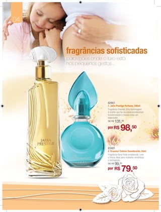04



         fragrâncias soﬁsticadas
         para mães onde o luxo está
         nos pequenos gestos...




     1




                           82981
                           1. Jafra Prestige Perfume, 100ml
                           Fragrância Oriental. Uma homenagem
                           à mulher que faz as coisas acontecerem
                           transformando o mundo como um
                           espectador.
                           DE R$   131,00

                                        98,50
                     2
                           por R$




                           83481
                           2. Draumur Colônia Desodorante, 50ml
                           Fragrância ﬂoral frutal amadeirada. Leve
                           e fresca. Ideal para mulheres românticas
                           e sonhadoras.
                           DE R$   99,00
                           por R$        79,50
 