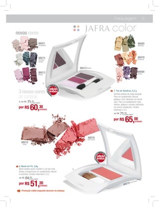 maquiagem                                   15



novas cores
                                  86021                                                                                                          86085
                                  Temptation                                                                                                     Splendid




                                  86015                                                                                                          86078
                                  Paradise                                                                                                       Elements
                                  Garden


                                                                     86013 Mystic
                                  86013                                                                                                          86086
                                  Mystic                                                                                                         Dream




                                        6
                                                   O DE S
                                                TRI      O
                                                         MB




                                               edição
                                                           RAS




 3 novas cores                                 limitada                                                   7. Trio de Sombras, 4,2 g.
                                                                                                          Sombra sedosa de longa duração.
 de sombras                                                                                               Para um acabamento natural,
                                                                                                          aplique o tom utilizando um pincel
 6. de R$     71,00(preço regular)                                                                        seco. Para um acabamento mais
                                                                                                          intenso, aplique a sombra utilizando
 por R$         60,30              (unidade)
                                                                                                          um pincel umedecido. Contém
                                                                                                          vitaminas C e E.
                                                                                                          de R$   71,00(preço regular)


                                                                                                          por R$       65,00              (unidade)




                                                                             88016
                                                                             Soft Peach
   88019
     Soleil



                                                                                           BLUSH E
                                                                                                 M




                                                                                          edição
                                                                                                     PÓ




                                                                                          limitada

 8. Blush em Pó, 3,8g.
 Blush sedoso quem mantém a cor por mais                         8
 tempo e proporciona um acabamento natural
 e luminoso. Contém vitaminas C e E.
 de R$   64,00  (preço regular)
                                                                                                                                             h
 por R$         51,                20
                                   (unidade)                                                                         8801
                                                                                                                             6 Soft
                                                                                                                                         Peac




   Promoção válida enquanto durarem os estoque.
 