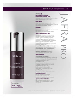JAFRA PRO - lançamento                                                05

                                                    81714
                                                    Gel Facial de Ação Intensiva
                                                    Equilibrante de Tonalidade, 30ml.
                                                    Gel perolado que dá luminosidade, melhora a tonicidade
                                                    e ajuda na uniformização do tom da pele.
                                                    Modo de uso:

                                                    após a limpeza e toniﬁcação da pele, evitando a área dos
                                                    olhos. Aplique o hidratante em seguida.
                                                    Indicação:
                                                    Para pessoas com manchas escuras, manchas causadas
                                                    pelo envelhecimento e/ou acne.
                                                    Para todas as condições e tonalidades de pele.
                                                    Ativos Complexo JAFRA PRO:
                                                    Niacinamida: aumenta os níveis de ceramidas,
                                                    melhorando a umidade de pele, melhora ainda a
                                                    suavidade da pele, o brilho e reduz a irritação.
                                                    Extrato de Tripleurospermum Marítima: rico
                                                    em vitamina B, aminoácido e minerais, ingredientes
                                                    essenciais para as funções normais da pele.
                                                    Extrato de Caricácea Papaia: ajuda na hidratação
                                                    e renovação celular da pele.
                                                    Extrato de Semente de Aveia (Avena Sativa): oferece

                                                    Extrato de Flor de Arnica (Arnica montana):
                                                    fornece benefícios calmantes e relaxantes.
                                                    Glicirrizato Dipotássico: antiinﬂamatório,

                                                    Ativos Adicionais:
                                                    Extrato de Alga Red Seaweed
                                                    Ajuda na revitalização e normalização do stress da pele.
                                                    Proteína de Tremoço Hidrolizada Octenilsuccinato
                                                    Aumenta a luminosidade da pele.
                                                    Ester de Vitamina C
                                                    Reduz a síntese de melanina e, portanto, reduz
                                                    as manchas da idade e minimiza a vermelhidão
                                                    causada pelos raios UVB na pele.
                                                    Hexilresorcinol, Linoleato de Etila
                                                    Ajuda a clarear e uniformizar o tom da pele.
                                                    Fluorphogopite
                                                    Proporciona um efeito de brilho imediato na pele.
                                                    Resultados clínicos1:
                                                    Com uma única aplicação, os efeitos
                                                    foram observados no brilho do pele.
                                                    Proporciona um aspecto brilhante e aveludado.
                                                    Após o uso durante 56 dias
                                                    duas vezes ao dia, 90% das mulheres ﬁcaram
                                                    satisfeitas com os resultados gerais obtidos
                                                    com o produto.
de R$   189,00
            (preço regular)

por R$   170,10  (unidade)




                              1Com   base em avaliações efetuadas entre consumidores durante estudo clínico que também incluiu especialistas.
 
