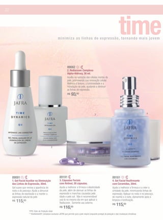 22




                                                       minimiza as linhas de expressão, tornando mais jo vem
                                                                                                                                time
                                                                  89082
                                                                  2. Rediscover Complexo
                                                                  Alpha-Hidroxy, 30 ml.
                                                                  Auxilia na remoção das células mortas da
                                                                  pele, promovendo sua renovação celular.
                                                                  Melhora a textura, a luminosidade e a
                                                                  hidratação da pele, ajudando a diminuir
                                                                  as linhas de expressão.
                                                                  R$   93,00



                                                                                                   3                                                      4




                                              2



           1




     89091                                               89191                                                          89161
     1. Gel Facial Auxiliar na Diminuição                3. Cápsulas Faciais                                            4. Gel Facial Reafirmante
     das Linhas de Expressão, 30ml.                      com Retinol, 30 cápsulas.                                      com Ceramidas, 30ml.
     Gel suave que renova a aparência do                 Ajuda a melhorar a firmeza e elasticidade                      Ajuda a melhorar a firmeza e a reter a
     rosto e do pescoço. Ajuda a dimunuir                da pele, além de atenuar as linhas de                          umidade da pele, minimizando linhas de
     as linhas de expressão e a manter a                 expressão e manchas causadas pela                              expressão. Aplique no rosto e no pescoço,
     expressão natural da pele.                          idade e pelo sol. Não é recomendável                           de manhã e à noite, diariamente após a
                                                         usá-lo no mesmo dia em que aplicar o
     R$   115,00                                         Rediscover. Somente uso externo.
                                                                                                                        limpeza e tonificação.
                                                                                                                        R$   115,00
                                                         R$   116,00
                    *FPS: Fator de Proteção Solar.
                    * *Intellishield®: Complexo exclusivo JAFRA que permite que a pele respire enquanto protege da poluição e das mudanças climáticas.
 