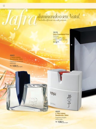 12




Jafra                                 iluminando o seu Natal.
                                      Um brilho diferente em cada presente...



                                                    16176
                                                    Caixa Presenteável Preta
                                                    Conteúdo:
                                                    1 Caixa de Presente.
                                                    Contém 1 papel de seda.
                                                    R$   3,00




     48683
     1. Vaslui Colônia
     Desodorante, 100ml.
     Fragrância amadeirada
     especiada.
     R$   109,00(preço regular)




                                  1




                                                                                     2

                                                         48502
                                                         2. Yitsu Colônia
                                                         Desodorante, 100ml.
                                                         Fragrância fougère
                                                         cítrica verde.
                                                         R$   109,00
                                                                   (preço regular)
 