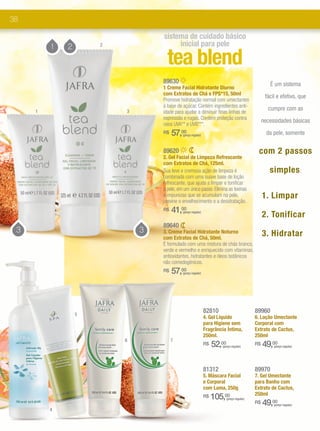 38

                                              sistema de cuidado básico
         1   2       2                             inicial para pele

                                                 tea blend
                                              89630                                                                É um sistema
                                              1 Creme Facial Hidratante Diurno
                                              com Extratos de Chá e FPS*15, 50ml
                                                                                                                 fácil e efetivo, que
                                              Promove hidratação normal com umectantes
                                              à base de açúcar. Contém ingredientes anti-
     1                   3
                                                                                                                  cumpre com as
                                              idade para ajudar a diminuir finas linhas de
                                              expressão e rugas. Contém proteção contra
                                                                                                                necessidades básicas
                                              raios UVA** e UVB***.
                                              R$   57,00  (preço regular)                                         da pele, somente

                                              89620                                                         com 2 passos
                                              2. Gel Facial de Limpeza Refrescante
                                              com Extratos de Chá, 125ml.
                                              Sua leve e cremosa ação de limpeza é                                 simples :
                                              combinada com uma suave base de loção
                                              refrescante, que ajuda a limpar e tonificar
                                              a pele, em um único passo. Elimina as toxinas
                                              e impurezas que se acumulam na pele,                              1. Limpar
                                              previne o envelhecimento e a desidratação.
                                              R$   41,00  (preço regular)
                                                                                                                2. Tonificar
                                              89640
 3                             3              3. Creme Facial Hidratante Noturno                                3. Hidratar
                                              com Extratos de Chá, 50ml.
                                              É formulado com uma mistura de chás branco,
                                              verde e vermelho e enriquecido com vitaminas,
                                              antioxidantes, hidratantes e óleos botânicos
                                              não comedogênicos.
                                              R$   57,00  (preço regular)




                 5
                                                                            82810                          89960
                                                                            4. Gel Líquido                 6. Loção Umectante
                                                                            para Higiene sem               Corporal com
                                                                            Fragrância Íntima,             Extrato de Cactus,
                                                                            250ml.                         250ml
                         6                         7
                                                                            R$   52,00
                                                                                    (preço regular)
                                                                                                           R$   49,00(preço regular)




                                                                            81312                          89970
                                                                            5. Máscara Facial              7. Gel Umectante
                                                                            e Corporal                     para Banho com
                                                                            com Lama, 250g                 Extrato de Cactus,
                                                                                                           250ml
                                                                            R$   105,00  (preço regular)
                                                                                                           R$   49,00(preço regular)
         4
                             *FPS: Fator de Proteção Solar.
                             **Complexo Cellspan:Fórmula exclusiva JAFRA que ajuda a potencializar os benefícios da Geleia Real.
 