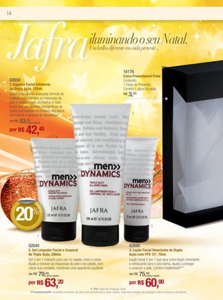 14




 Jafra
 82650
                                                                   iluminando o seu Natal.
                                                                   Um brilho diferente em cada presente...


                                                                                               16176
                                                                                               Caixa Presenteável Preta
                                                                                               Conteúdo:
 1. Espuma Facial Esfoliante                                                                   1 Caixa de Presente.
 de Dupla Ação, 125ml.                                                                         Contém 1 papel de seda.
 Espuma facial com avançada fórmula de                                                         R$   3,00
 múltipla ação. Elimina as impurezas da
 pele e prepara para um melhor e mais
 suave barbear. Contém microesferas de
 jojoba que auxiliam na limpeza dos poros,
                                                                                                       2
 removendo o excesso de oleosidade.
     53,00
 de R$        (preço regular)


 por R$      42,40




               DE D
                   ES




     20
                       CO




                   %
                         NTO




                                                                                                                        3

                         1


               82640                                                                                 82690
               2. Gel Limpador Facial e Corporal                                                     3. Loção Facial Umectante de Dupla
               de Tripla Ação, 200ml.                                                                Ação com FPS 15*, 75ml.
               Gel 3 em 1 indicado para uso no cabelo, rosto e corpo.                                Loção facial 2 em 1 que atua como loção umectante
               Ajuda a remover as impurezas da pele e do cabelo, sem                                 e refrescante para o pós-barba. Ajuda a proteger
               retirar sua umidade, mantendo uma aparência saudável.                                 e umectar a pele. Contém Intellishield®**.
                   79,00
               de R$            (preço regular)                                                          75,00
                                                                                                     de R$          (preço regular)


               por R$           63,20                              * FPS: Fator de Proteção Solar.
                                                                                                     por R$       60,00
                ** Intellishield®: complexo exclusivo da Jafra que permite que a pele respire, enquanto protege da poluição e das mudanças climáticas.
 