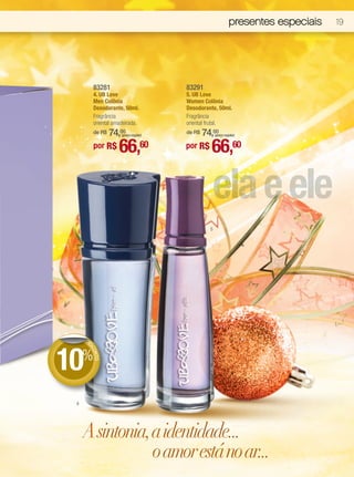 presentes especiais   19




             83281                         83291
             4. UB Love                    5. UB Love
             Men Colônia                   Women Colônia
             Desodorante, 50ml.            Desodorante, 50ml.
             Fragrância                    Fragrância
             oriental amadeirada.          oriental frutal.
                 74,00
             de R$       (preço regular)       74,00
                                           de R$        (preço regular)


             por R$     66,60              por R$    66,60

                                                     ela e ele
                                                    5




     DE
        DE




10%
         SC
           ONT
              O




 4




      A sintonia, a identidade...
                  o amor está no ar...
 