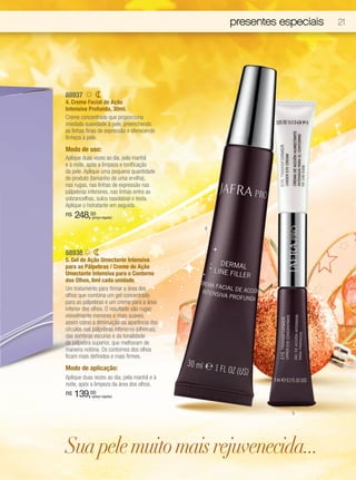 presentes especiais   21




88937
4. Creme Facial de Ação
Intensiva Profunda, 30ml.
Creme concentrado que proporciona
imediata suavidade à pele, preenchendo
as linhas finas de expressão e oferecendo
firmeza à pele.
Modo de uso:
Aplique duas vezes ao dia, pela manhã
e à noite, após a limpeza e tonificação
da pele. Aplique uma pequena quantidade
do produto (tamanho de uma ervilha),
nas rugas, nas linhas de expressão nas
pálpebras inferiores, nas linhas entre as
sobrancelhas, sulco nasolabial e testa.
Aplique o hidratante em seguida.
R$   248,00 (preço regular)

                                                4



88938
5. Gel de Ação Umectante Intensiva
para as Pálpebras / Creme de Ação
Umectante Intensiva para o Contorno
dos Olhos, 6ml cada unidade.
Um tratamento para firmar a área dos
olhos que combina um gel concentrado
para as pálpebras e um creme para a área
inferior dos olhos. O resultado são rugas
visivelmente menores e mais suaves,
assim como a diminuição da aparência dos
círculos nas pálpebras inferiores (olheiras),
das sombras escuras e da tonalidade
da pálpebra superior, que melhoram de
maneira notória. Os contornos dos olhos
ficam mais definidos e mais firmes.
Modo de aplicação:
Aplique duas vezes ao dia, pela manhã e à
noite, após a limpeza da área dos olhos.
R$   139,00 (preço regular)



                                                                5




Sua pele muito mais rejuvenecida...
 