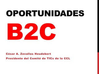 OPORTUNIDADES

B2C
César A. Zevallos Heudeber t
Presidente del Comité de TICs de la CCL
 