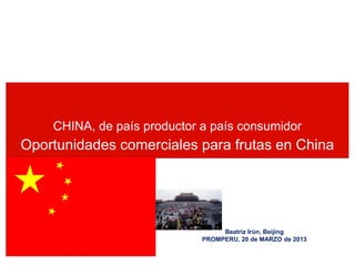 CHINA, de país productor a país consumidor

Oportunidades comerciales para frutas en China

Beatriz Irún, Beijing
PROMPERU, 20 de MARZO de 2013

 