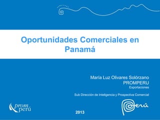 Oportunidades Comerciales en
Panamá
2013
María Luz Olivares Solórzano
PROMPERU
Exportaciones
Sub Dirección de Inteligencia y Prospectiva Comercial
 