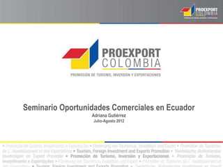 Seminario Oportunidades Comerciales en Ecuador
                  Adriana Gutiérrez
                  Julio-Agosto 2012
 