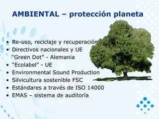 • Re-uso, reciclaje y recuperación
• Directivos nacionales y UE
“Green Dot” - Alemania
• “Ecolabel” - UE
• Environmental Sound Production
• Silvicultura sostenible FSC
• Estándares a través de ISO 14000
• EMAS – sistema de auditoría
AMBIENTAL – protección planeta
 