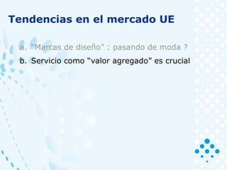 Tendencias en el mercado UE
a. “Marcas de diseño” : pasando de moda ?
b. Servicio como “valor agregado” es crucial
 