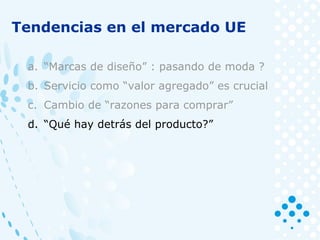 Tendencias en el mercado UE
a. “Marcas de diseño” : pasando de moda ?
b. Servicio como “valor agregado” es crucial
c. Cambio de “razones para comprar”
d. “Qué hay detrás del producto?”
 