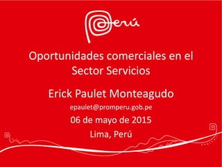 Oportunidades comerciales en el
Sector Servicios
Erick Paulet Monteagudo
epaulet@promperu.gob.pe
06 de mayo de 2015
Lima, Perú
 
