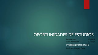 OPORTUNIDADES DE ESTUDIOS
Pamela Báez | 13-1408
Luisa Henríquez | 12-2057
Práctica profesional II
Prof. Arq. Magaly Caba
 