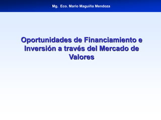 •Mg. Eco. Mario Maguiña Mendoza

Oportunidades de Financiamiento e
Inversión a través del Mercado de
Valores

 