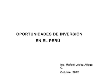 OPORTUNIDADES DE INVERSIÓN
       EN EL PERÚ




                    Ing. Rafael López Aliaga
                    C.
                    Octubre, 2012
 