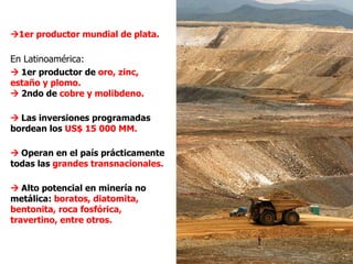  1er productor mundial de plata. En Latinoamérica:    1er productor de  oro, zinc, estaño y plomo.     2ndo de  cobre y...