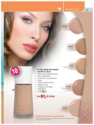 15PROMOÇÕES
por 61,20 (cada)
DE
DESCONTO
DD
10%
01
01. Base Líquida Extra Proteção
com FPS 15*, 30 ml.
Mantém a pele umectada ajudando a
evitar o envelhecimento
prematuro com uma cobertura leve
e suave.
expressão e rugas.
Intellishield®**.
de R$ 68,00
Promoções válidas somente para o mês de Julho/2013.
97415
Pure Ivory
97418
Pure Tan
97417
Pure Champpagne
97419
Pure Cashmere
97416
Pure Crème
*FPS: Fator de Proteção Solar. **Intellishield®: Complexo exclusivo JAFRA que não permite que a pele respire enquanto
protege da poluição e das mudanças climáticas.
 